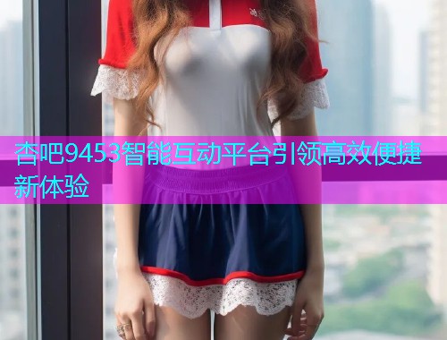 杏吧9453智能互动平台引领高效便捷新体验  第1张