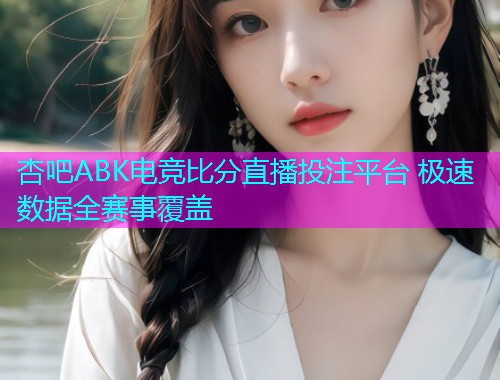 杏吧ABK电竞比分直播投注平台 极速数据全赛事覆盖  第2张