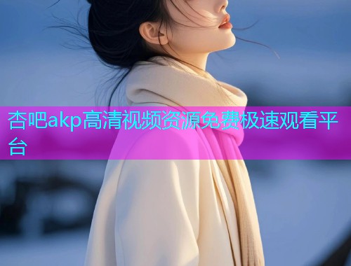 杏吧akp高清视频资源免费极速观看平台  第1张