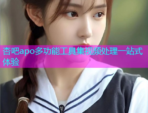 杏吧apo多功能工具集视频处理一站式体验  第1张