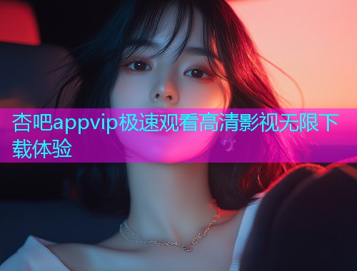 杏吧appvip极速观看高清影视无限下载体验  第1张