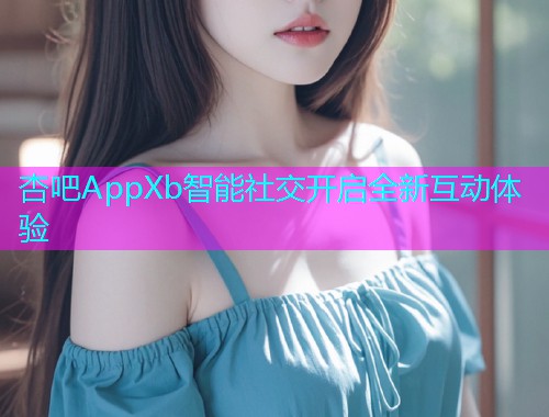 杏吧AppXb智能社交开启全新互动体验  第1张