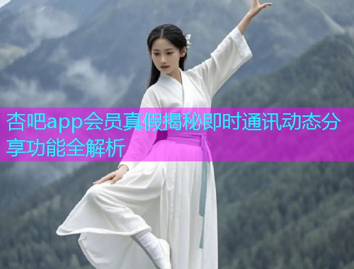 杏吧app会员真假揭秘即时通讯动态分享功能全解析  第1张