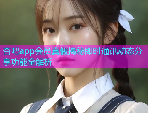 杏吧app会员真假揭秘即时通讯动态分享功能全解析  第2张