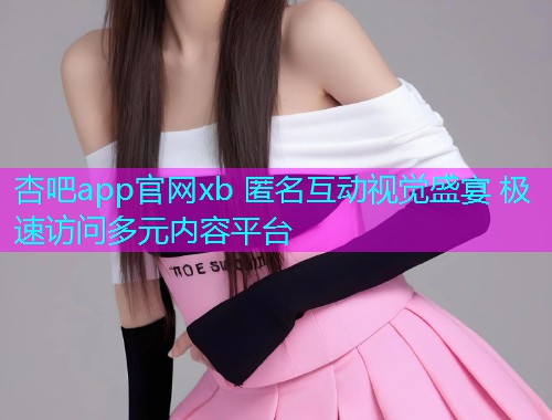 杏吧app官网xb 匿名互动视觉盛宴 极速访问多元内容平台  第1张