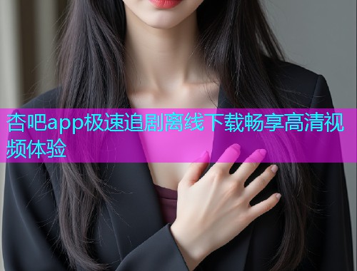 杏吧app极速追剧离线下载畅享高清视频体验  第1张