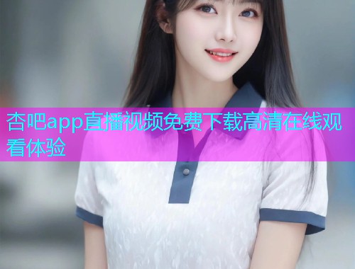 杏吧app直播视频免费下载高清在线观看体验  第2张