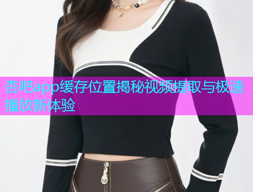杏吧app缓存位置揭秘视频提取与极速播放新体验  第1张