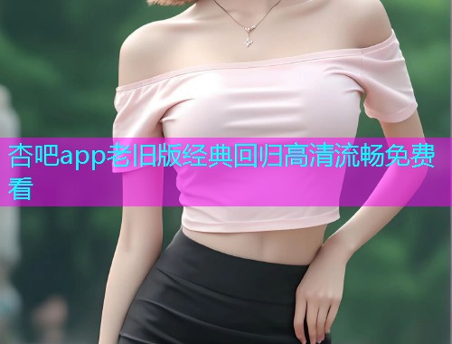 杏吧app老旧版经典回归高清流畅免费看  第2张
