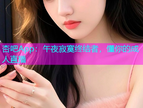 杏吧App：午夜寂寞终结者，懂你的成人直播  第1张