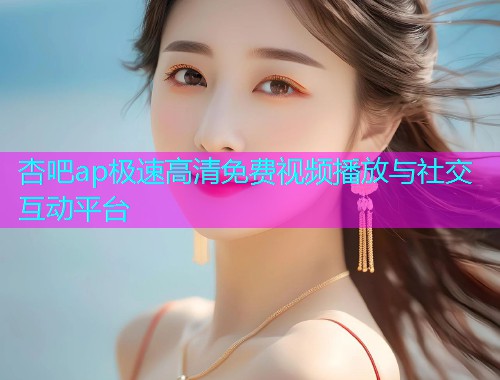 杏吧ap极速高清免费视频播放与社交互动平台  第1张