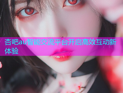 杏吧au智能交流平台开启高效互动新体验  第1张