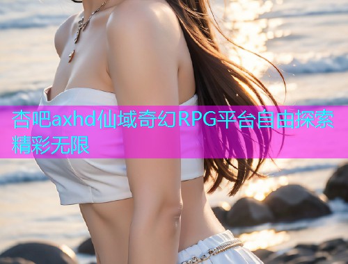 杏吧axhd仙域奇幻RPG平台自由探索精彩无限  第1张
