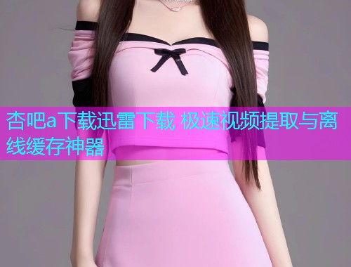 杏吧a下载迅雷下载 极速视频提取与离线缓存神器  第1张
