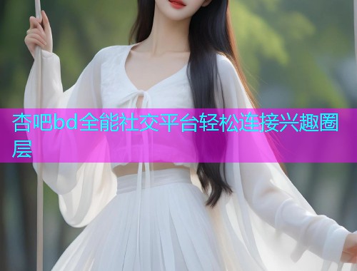 杏吧bd全能社交平台轻松连接兴趣圈层  第1张