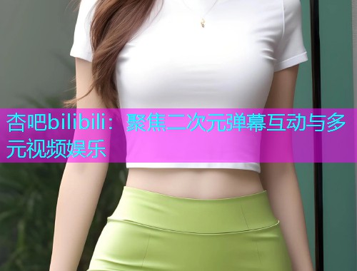杏吧bilibili：聚焦二次元弹幕互动与多元视频娱乐  第1张