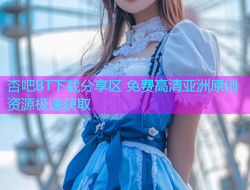 杏吧BT下载分享区 免费高清亚洲原创资源极速获取  第1张