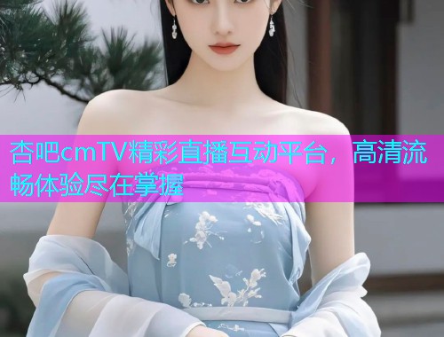 杏吧cmTV精彩直播互动平台，高清流畅体验尽在掌握  第1张