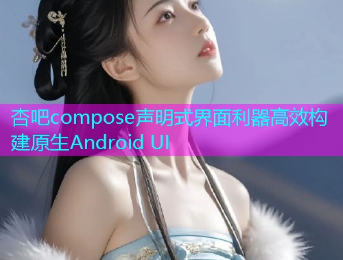 杏吧compose声明式界面利器高效构建原生Android UI  第1张
