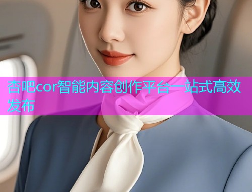 杏吧cor智能内容创作平台一站式高效发布  第1张