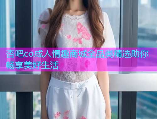 杏吧co成人情趣商城全品类精选助你畅享美好生活  第1张