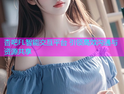 杏吧FL智能交互平台 引领高效沟通与资源共享  第1张