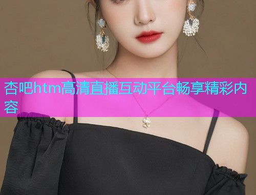 杏吧htm高清直播互动平台畅享精彩内容  第1张