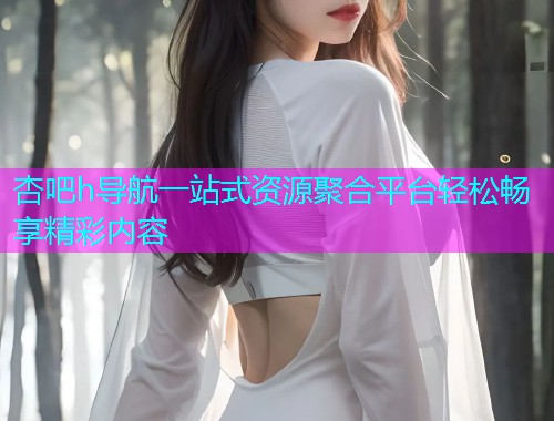 杏吧h导航一站式资源聚合平台轻松畅享精彩内容  第1张
