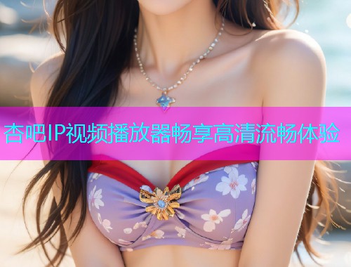 杏吧IP视频播放器畅享高清流畅体验  第1张