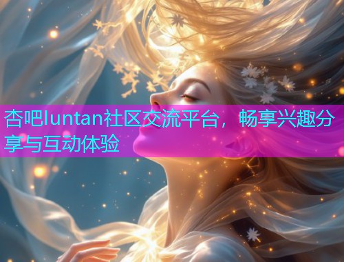 杏吧Iuntan社区交流平台，畅享兴趣分享与互动体验  第1张