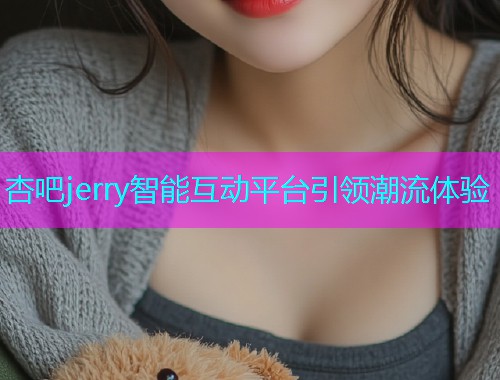 杏吧jerry智能互动平台引领潮流体验  第1张