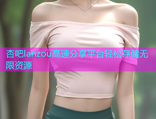 杏吧lanzou高速分享平台轻松存储无限资源  第1张
