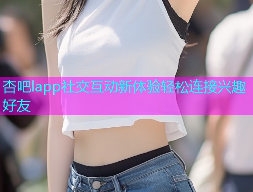 杏吧lapp社交互动新体验轻松连接兴趣好友  第1张