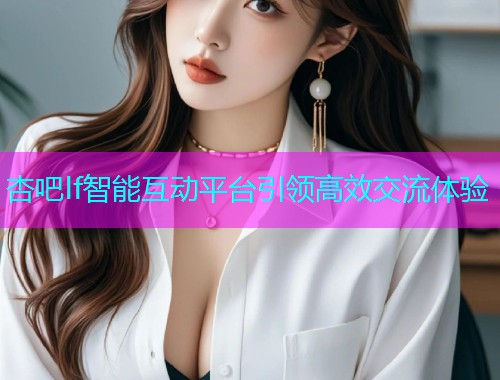 杏吧lf智能互动平台引领高效交流体验  第1张
