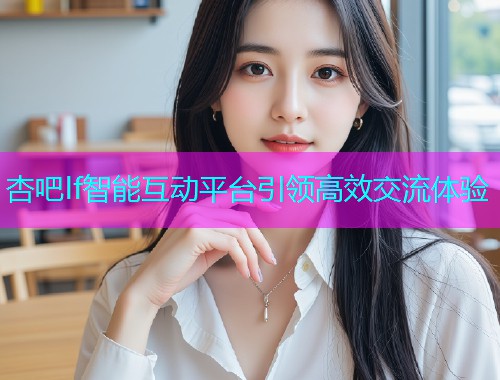 杏吧lf智能互动平台引领高效交流体验  第2张